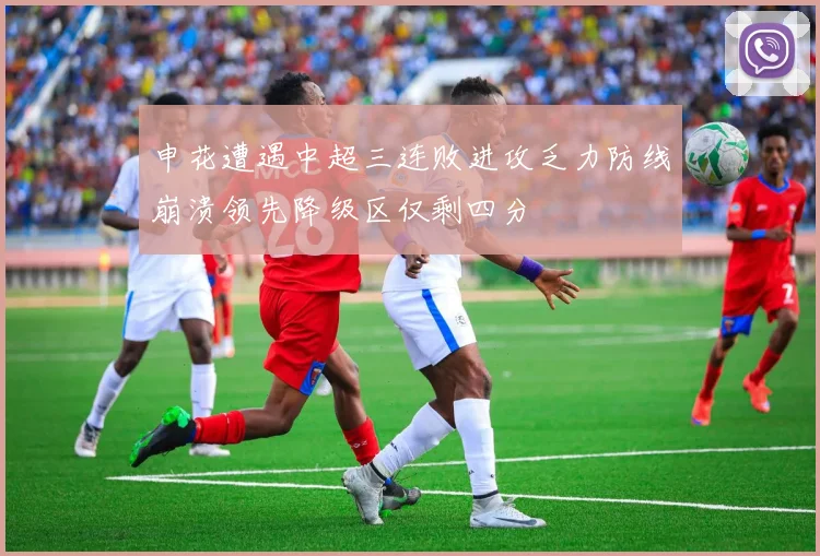 申花遭遇中超三连败进攻乏力防线崩溃领先降级区仅剩四分