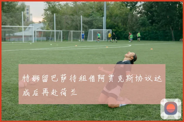 特狮留巴萨待租借阿贾克斯协议达成后再赴荷兰